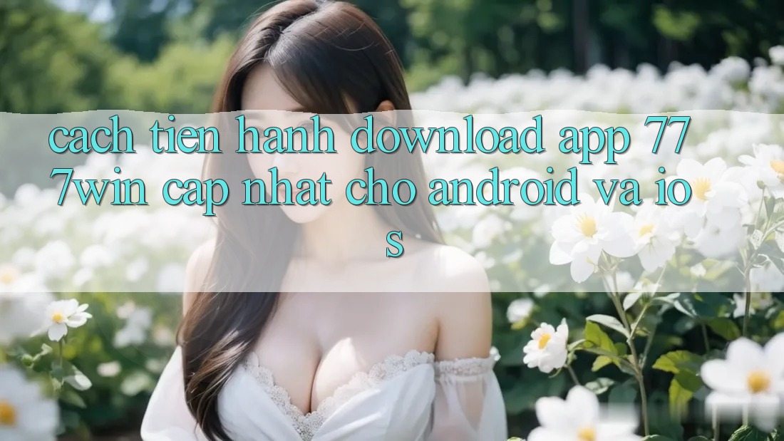 Cách tiến hành Download App 777win Cập Nhật Cho Android và iOS