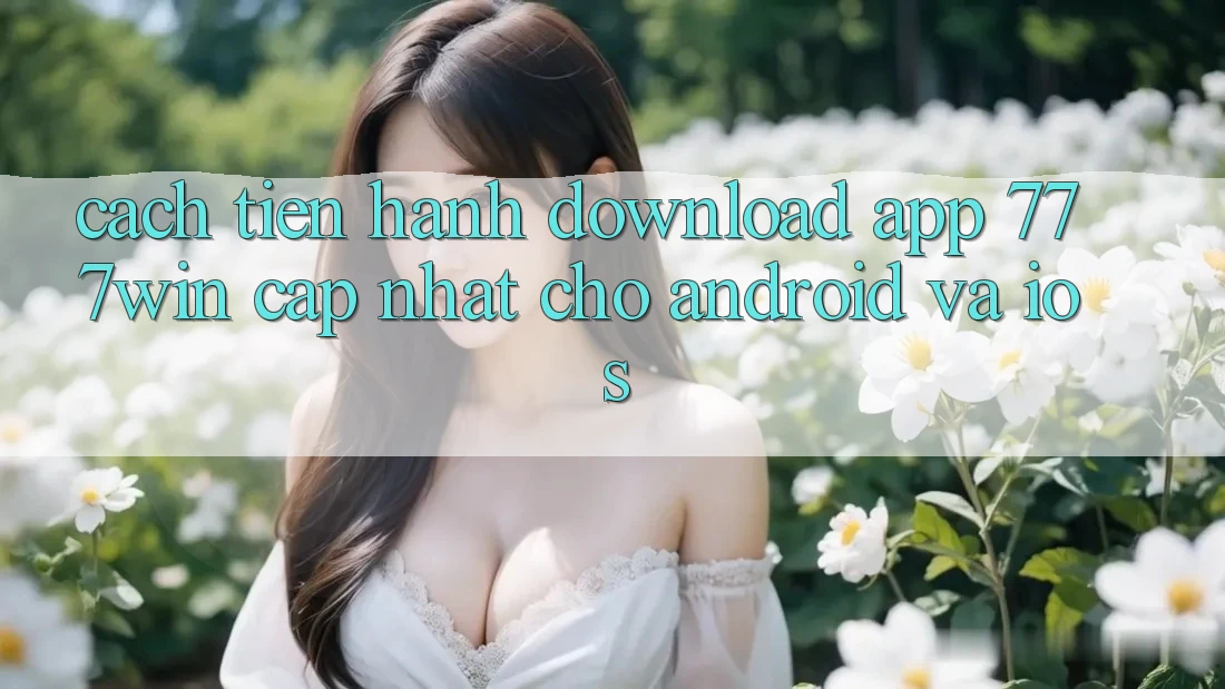 Cách tiến hành Download App 777win Cập Nhật Cho Android và iOS
