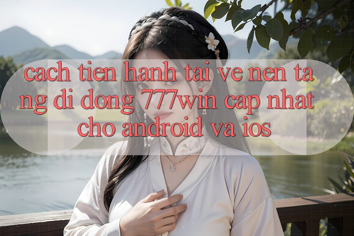 Cách tiến hành Tải về Nền tảng di động 777win Cập Nhật Cho Android và iOS