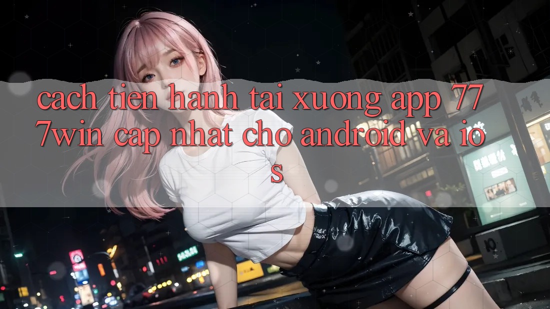 Cách tiến hành Tải xuống App 777win Cập Nhật Cho Android và iOS