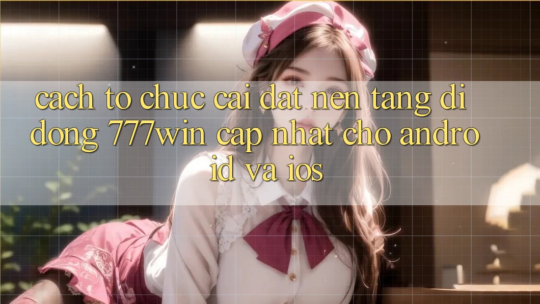 Cách tổ chức Cài đặt Nền tảng di động 777win Cập Nhật Cho Android và iOS