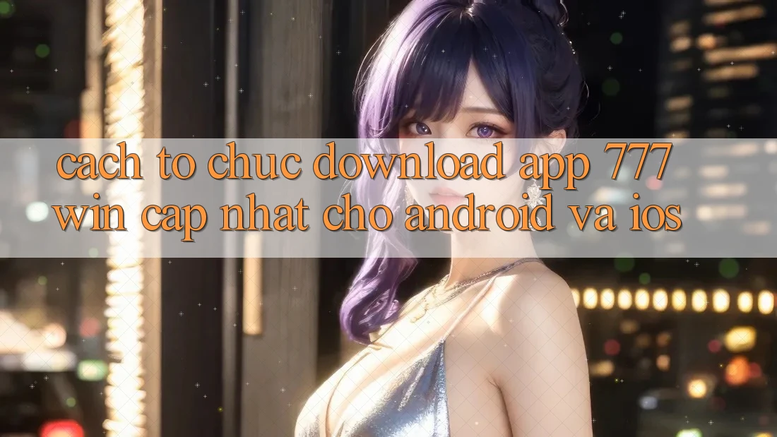 Cách tổ chức Download App 777win Cập Nhật Cho Android và iOS