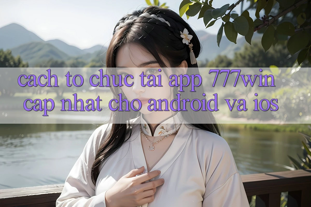 Cách tổ chức Tải App 777win Cập Nhật Cho Android và iOS