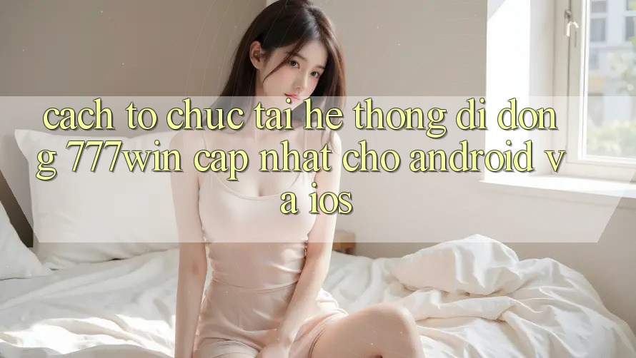 Cách tổ chức Tải Hệ thống di động 777win Cập Nhật Cho Android và iOS