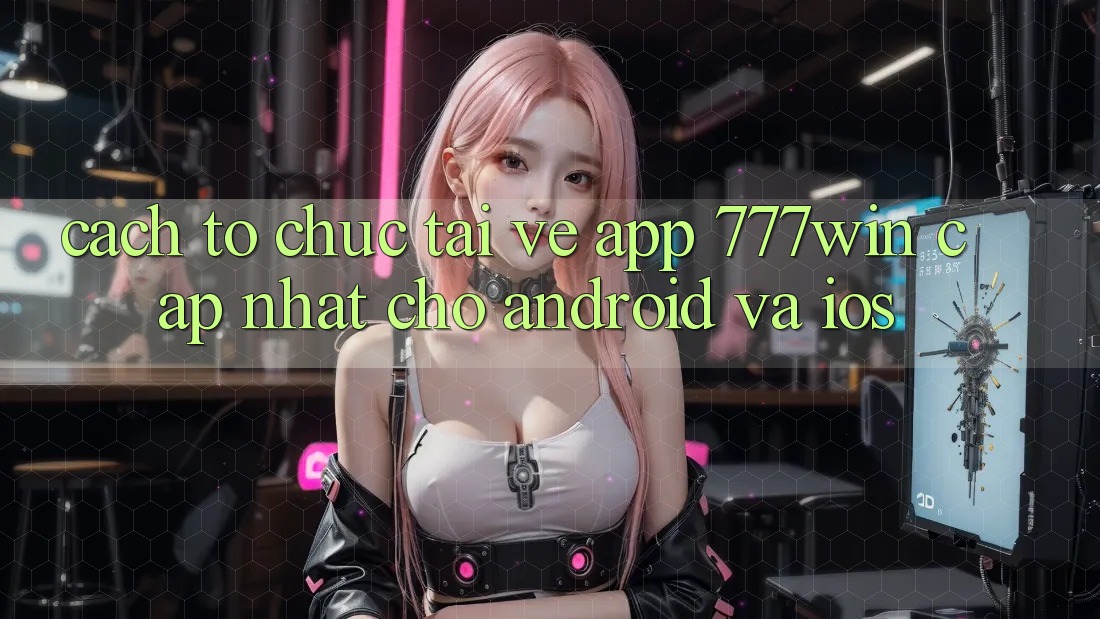 Cách tổ chức Tải về App 777win Cập Nhật Cho Android và iOS