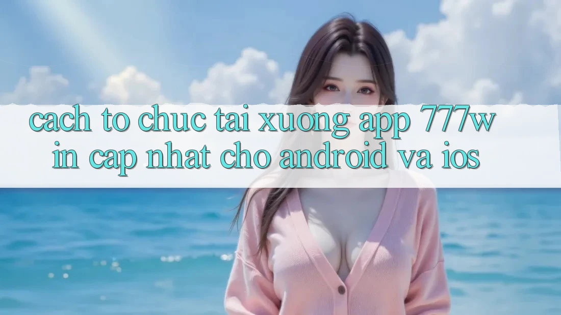 Cách tổ chức Tải xuống App 777win Cập Nhật Cho Android và iOS