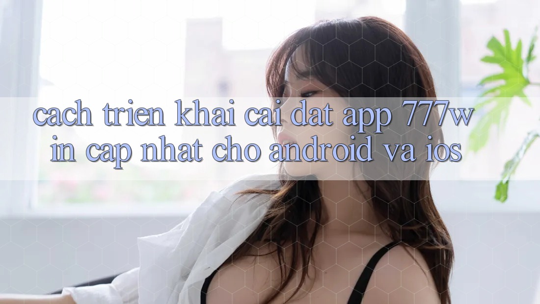 Cách triển khai Cài đặt App 777win Cập Nhật Cho Android và iOS