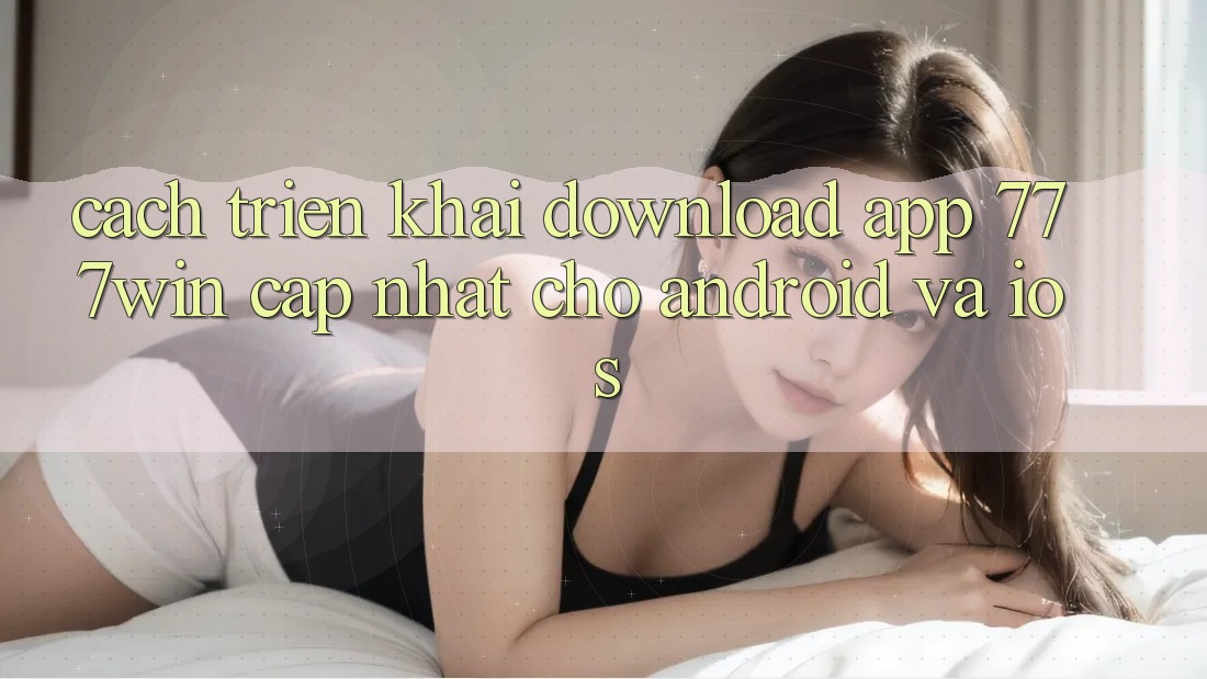 Cách triển khai Download App 777win Cập Nhật Cho Android và iOS