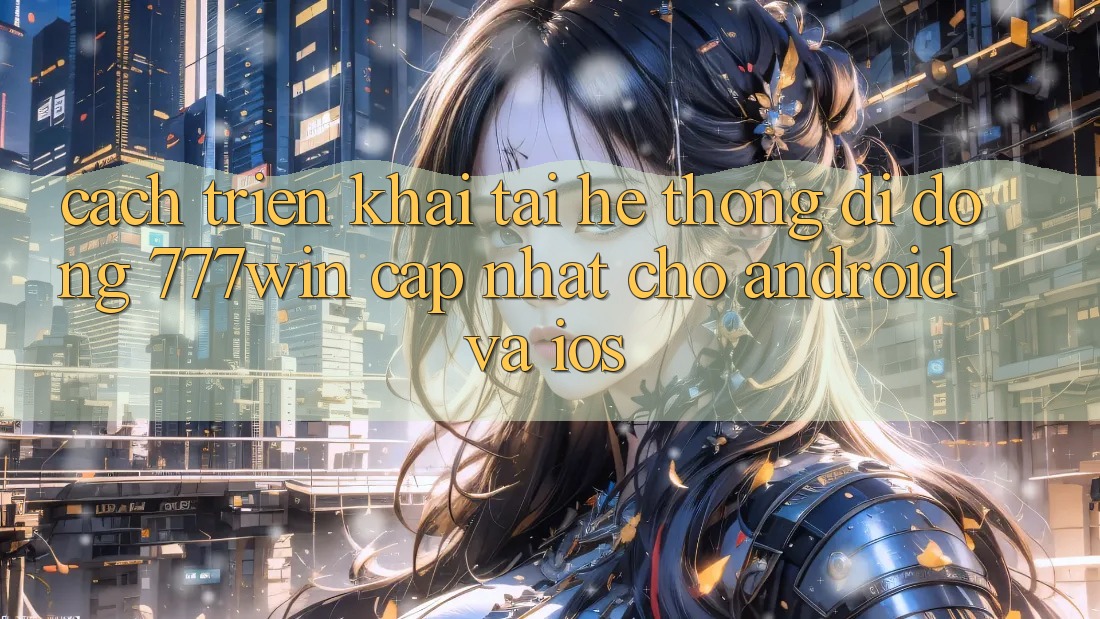 Cách triển khai Tải Hệ thống di động 777win Cập Nhật Cho Android và iOS