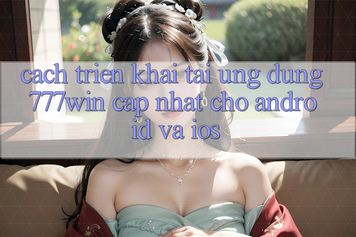 Cách triển khai Tải Ứng dụng 777win Cập Nhật Cho Android và iOS
