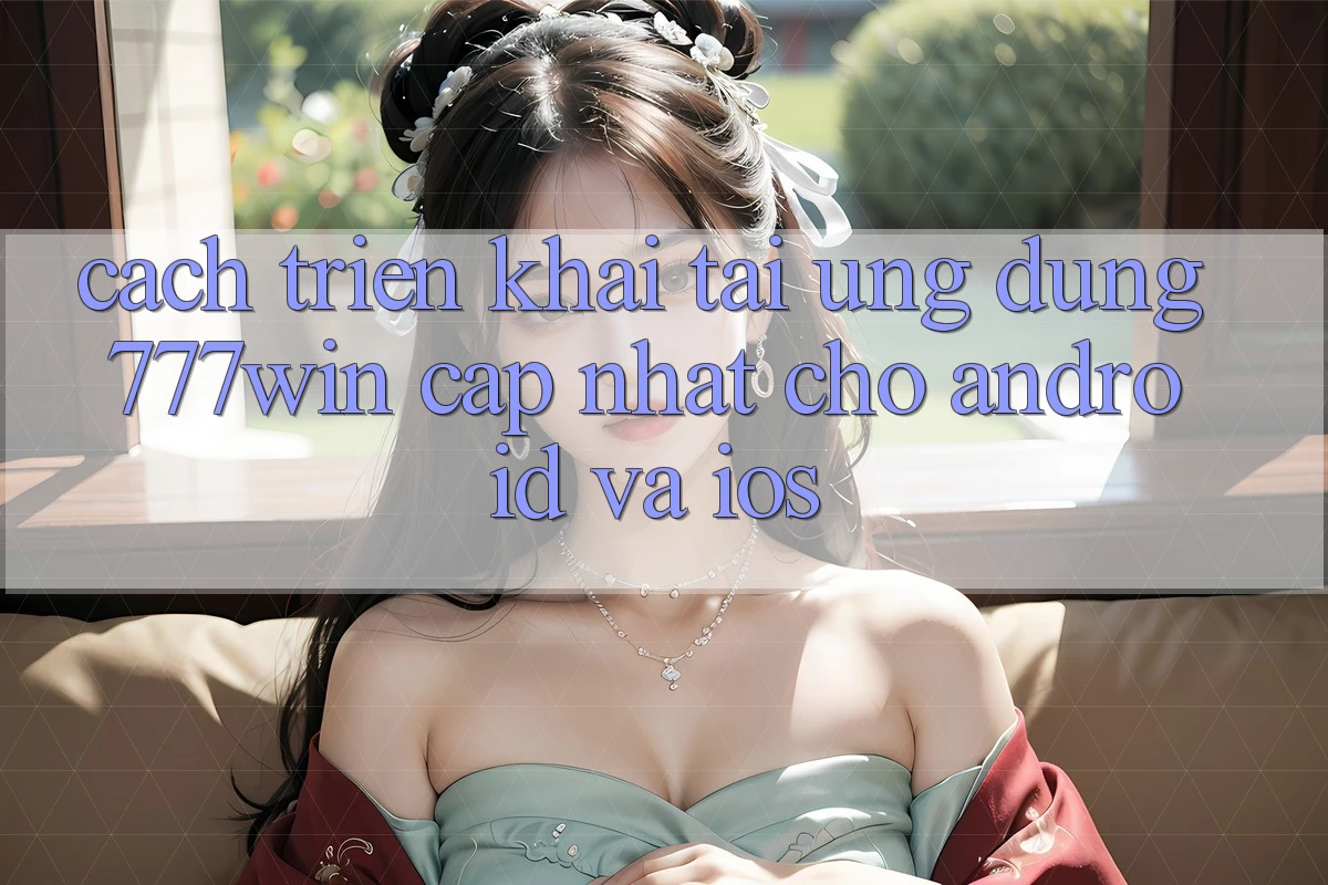 Cách triển khai Tải Ứng dụng 777win Cập Nhật Cho Android và iOS