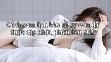 Cách xem lịch bảo trì 777win đã được cập nhật, phiên bản 2027