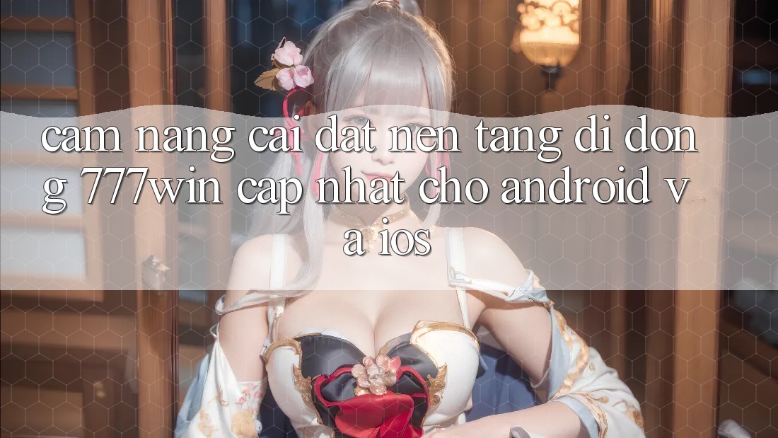 Cẩm nang Cài đặt Nền tảng di động 777win Cập Nhật Cho Android và iOS