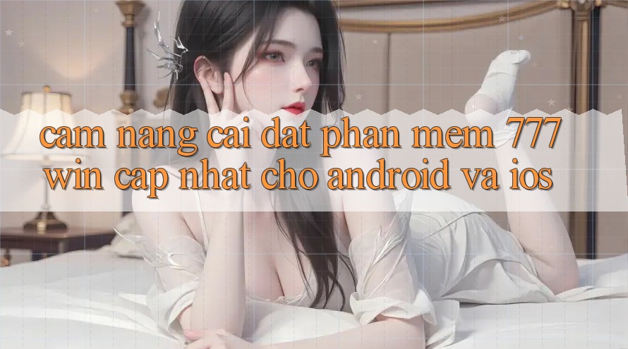 Cẩm nang Cài đặt Phần mềm 777win Cập Nhật Cho Android và iOS