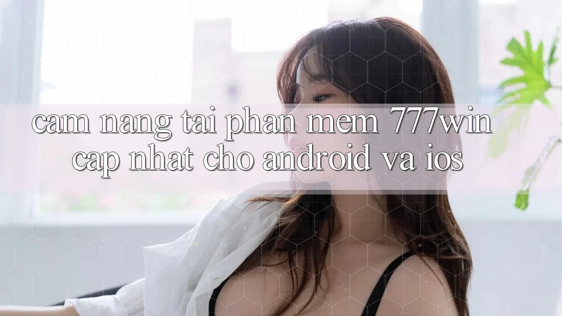 Cẩm nang Tải Phần mềm 777win Cập Nhật Cho Android và iOS