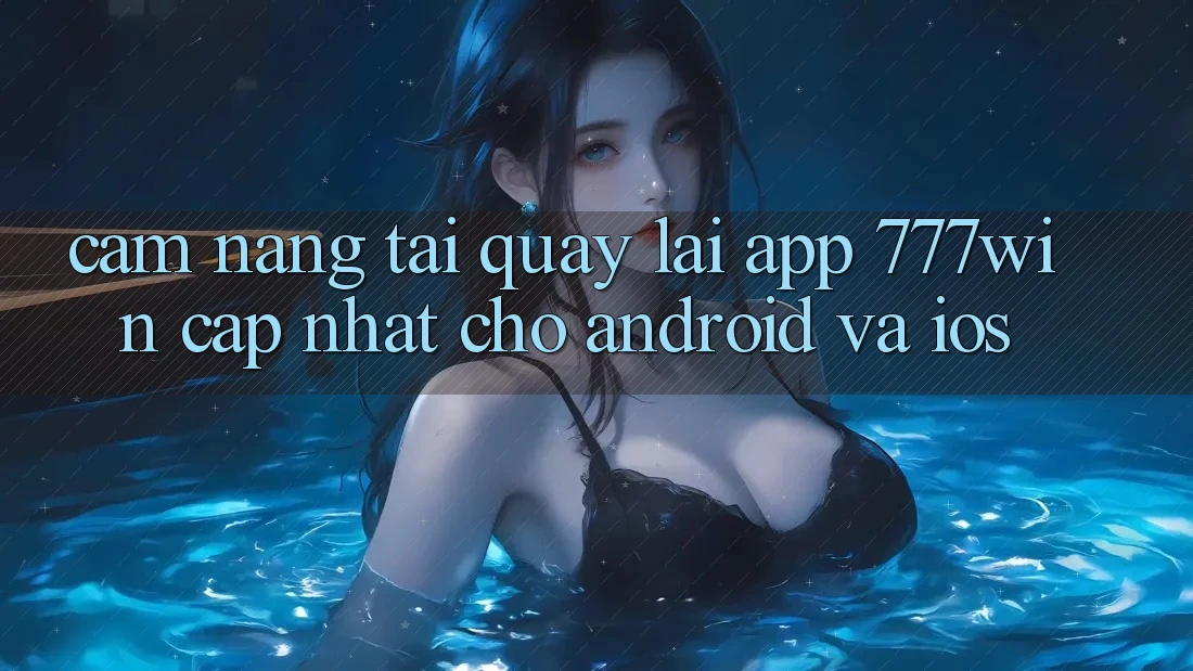 Cẩm nang Tải quay lại App 777win Cập Nhật Cho Android và iOS