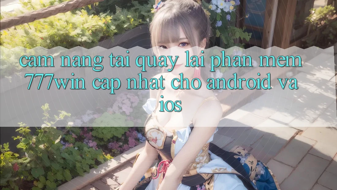 Cẩm nang Tải quay lại Phần mềm 777win Cập Nhật Cho Android và iOS