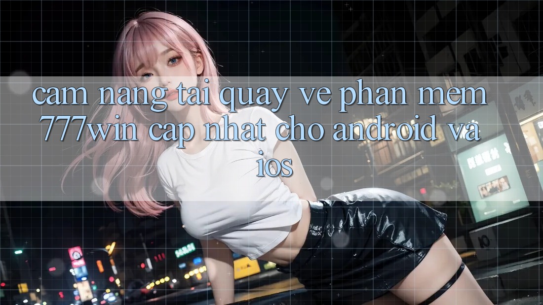 Cẩm nang Tải quay về Phần mềm 777win Cập Nhật Cho Android và iOS