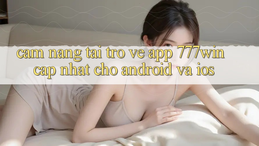 Cẩm nang Tải trở về App 777win Cập Nhật Cho Android và iOS