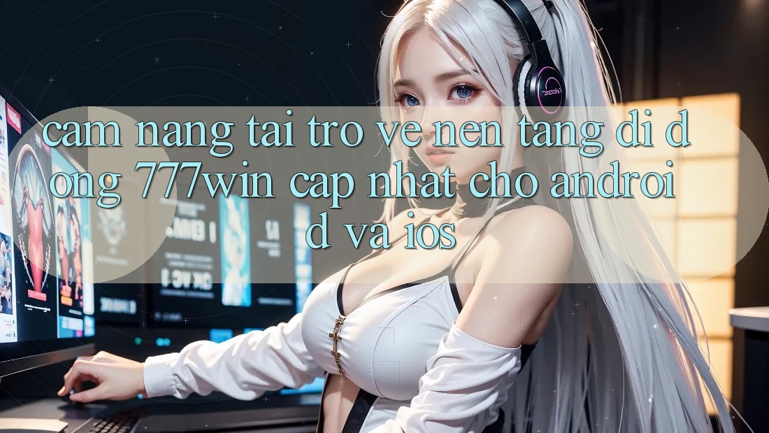 Cẩm nang Tải trở về Nền tảng di động 777win Cập Nhật Cho Android và iOS