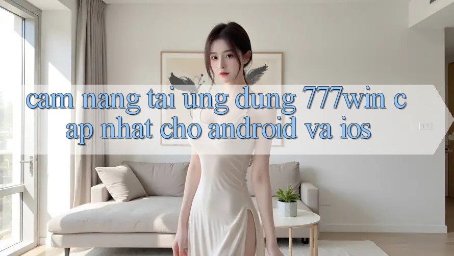 Cẩm nang Tải Ứng dụng 777win Cập Nhật Cho Android và iOS
