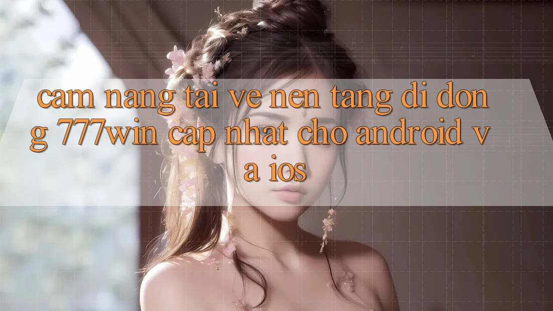 Cẩm nang Tải về Nền tảng di động 777win Cập Nhật Cho Android và iOS