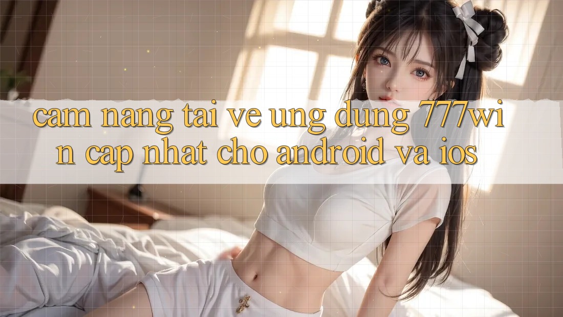 Cẩm nang Tải về Ứng dụng 777win Cập Nhật Cho Android và iOS