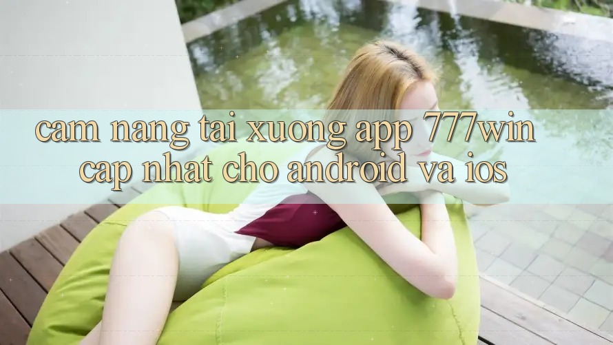 Cẩm nang Tải xuống App 777win Cập Nhật Cho Android và iOS