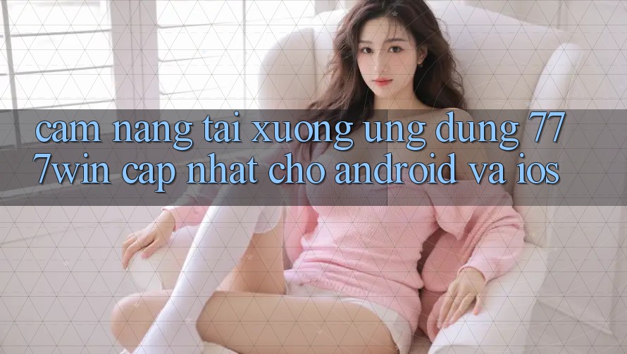 Cẩm nang Tải xuống Ứng dụng 777win Cập Nhật Cho Android và iOS