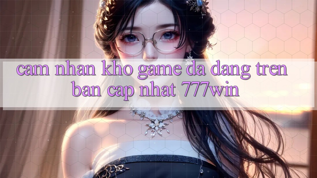 Cảm nhận Kho Game Đa Dạng Trên Bản Cập Nhật 777win
