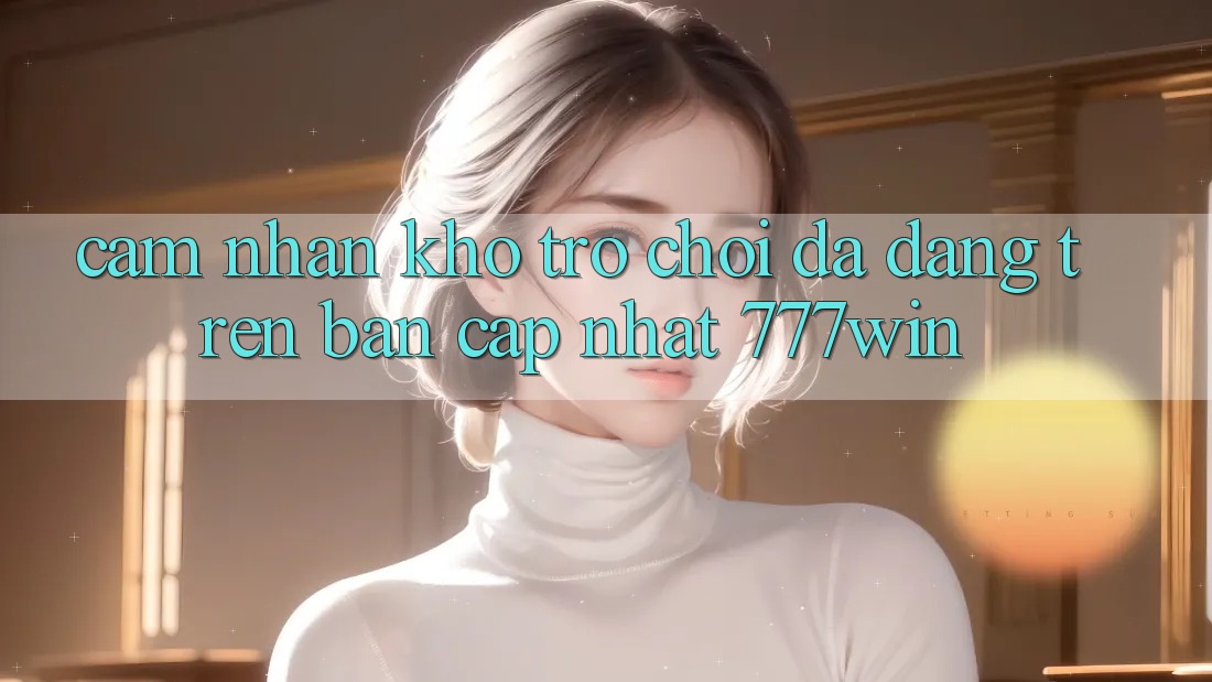 Cảm nhận Kho Trò chơi Đa Dạng Trên Bản Cập Nhật 777win