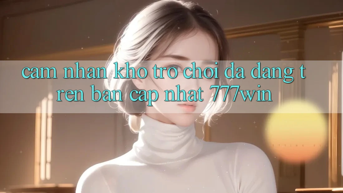 Cảm nhận Kho Trò chơi Đa Dạng Trên Bản Cập Nhật 777win