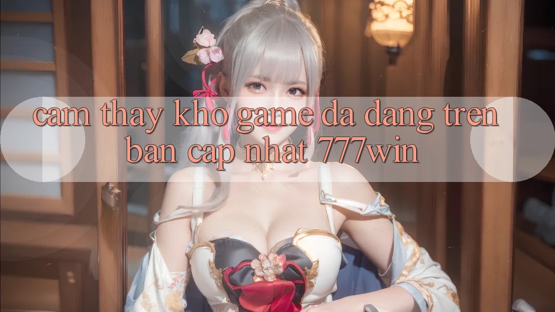 Cảm thấy Kho Game Đa Dạng Trên Bản Cập Nhật 777win