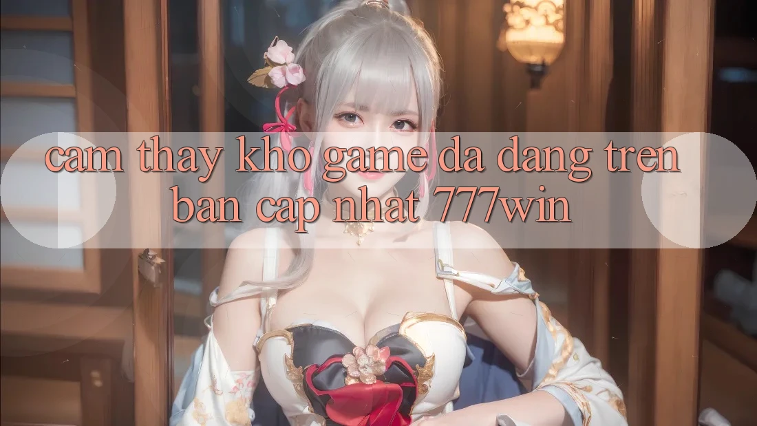 Cảm thấy Kho Game Đa Dạng Trên Bản Cập Nhật 777win