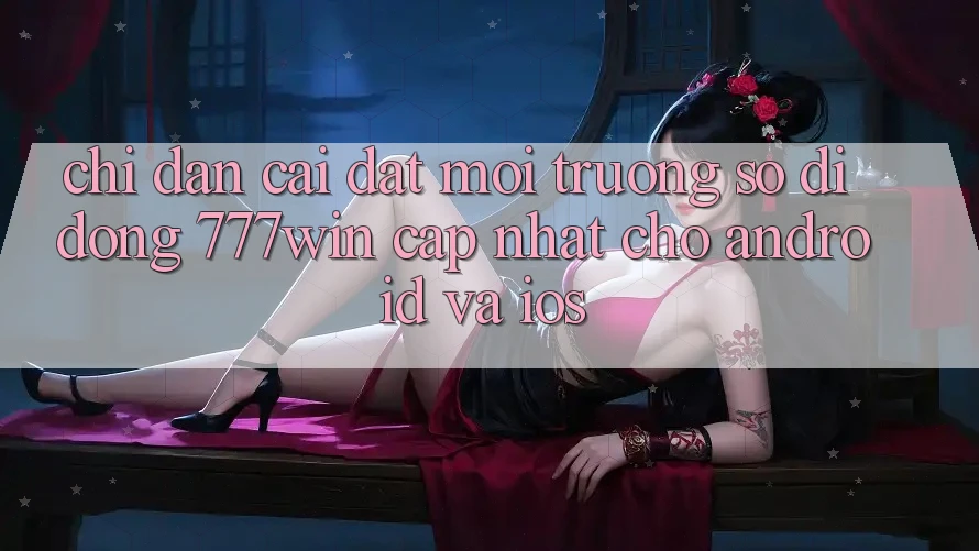 Chỉ dẫn Cài đặt Môi trường số di động 777win Cập Nhật Cho Android và iOS