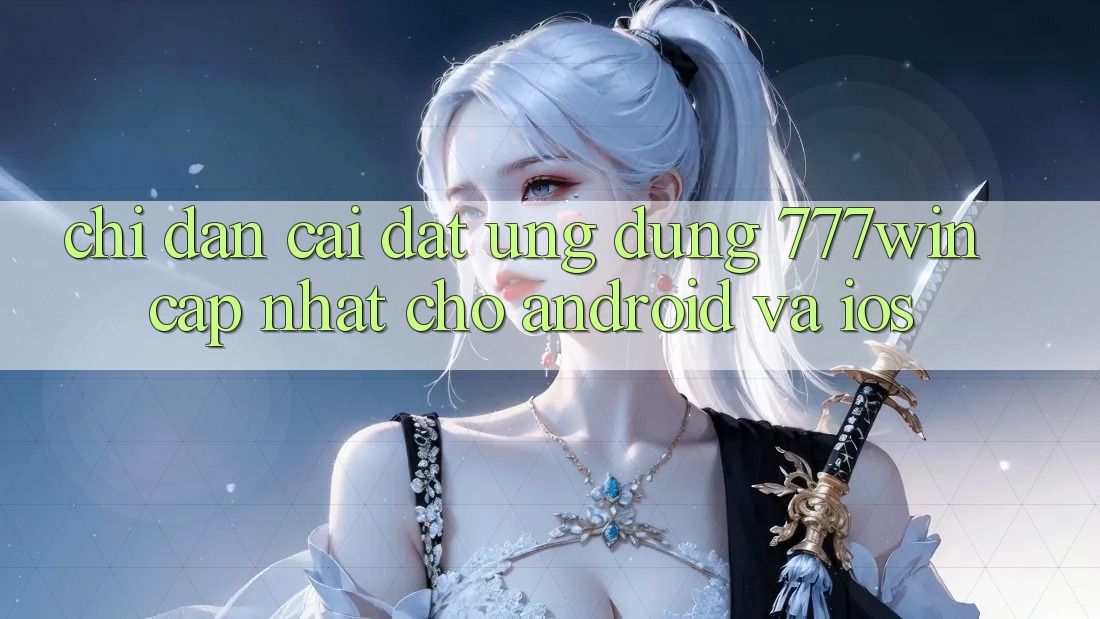Chỉ dẫn Cài đặt Ứng dụng 777win Cập Nhật Cho Android và iOS