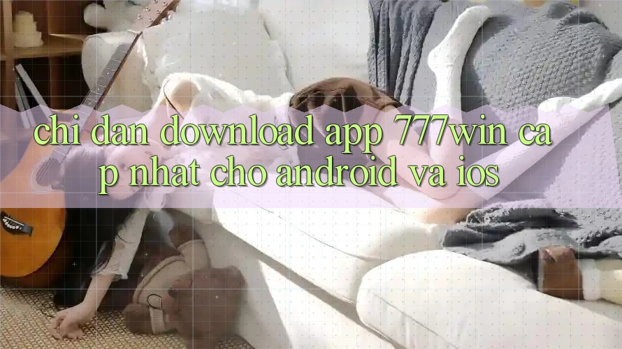 Chỉ dẫn Download App 777win Cập Nhật Cho Android và iOS