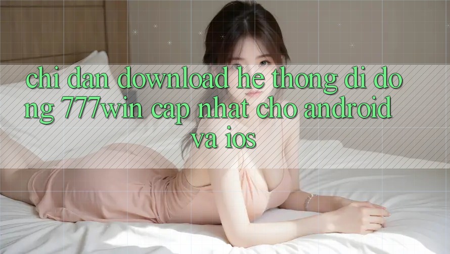 Chỉ dẫn Download Hệ thống di động 777win Cập Nhật Cho Android và iOS