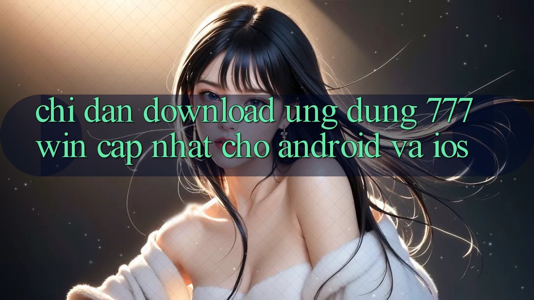 Chỉ dẫn Download Ứng dụng 777win Cập Nhật Cho Android và iOS