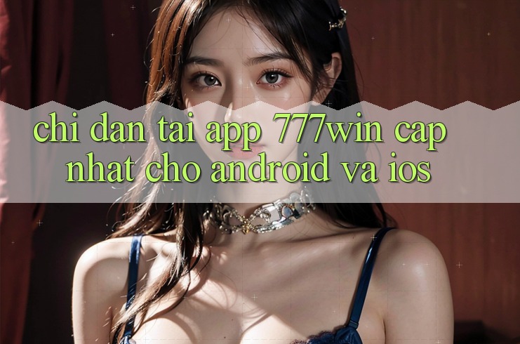 Chỉ dẫn Tải App 777win Cập Nhật Cho Android và iOS