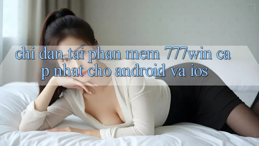 Chỉ dẫn Tải Phần mềm 777win Cập Nhật Cho Android và iOS