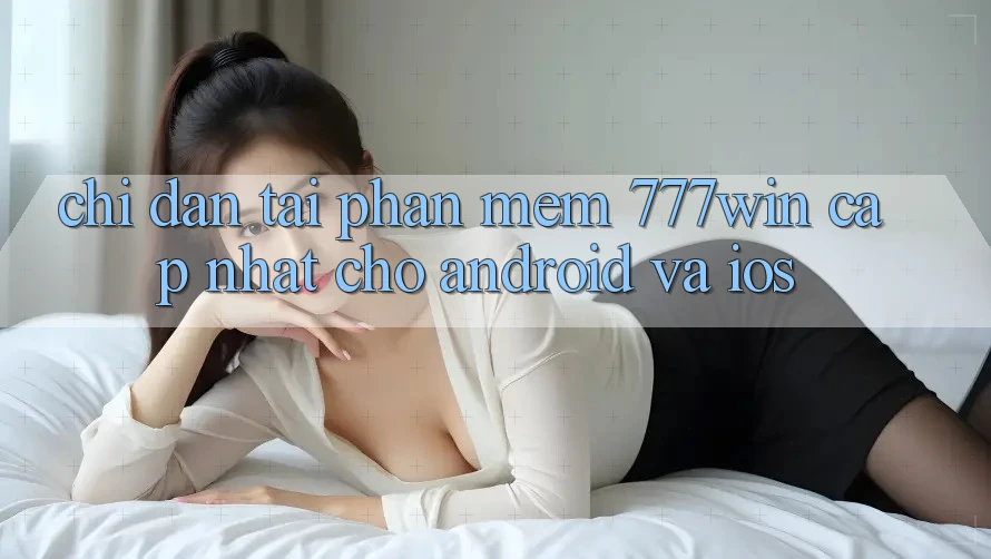 Chỉ dẫn Tải Phần mềm 777win Cập Nhật Cho Android và iOS