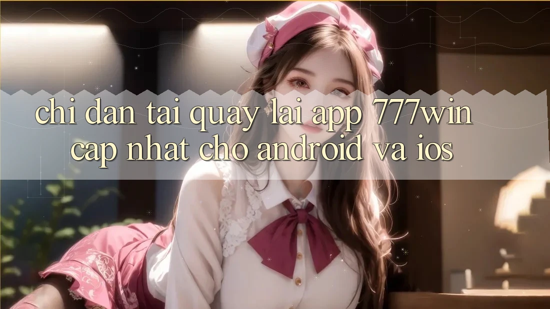 Chỉ dẫn Tải quay lại App 777win Cập Nhật Cho Android và iOS
