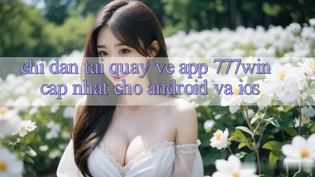 Chỉ dẫn Tải quay về App 777win Cập Nhật Cho Android và iOS