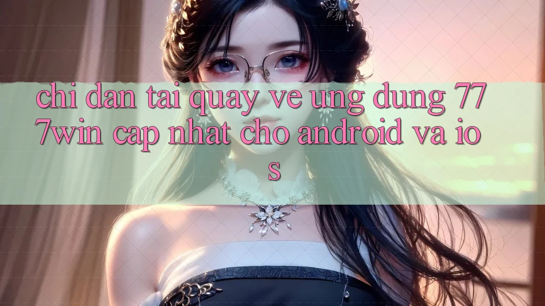 Chỉ dẫn Tải quay về Ứng dụng 777win Cập Nhật Cho Android và iOS