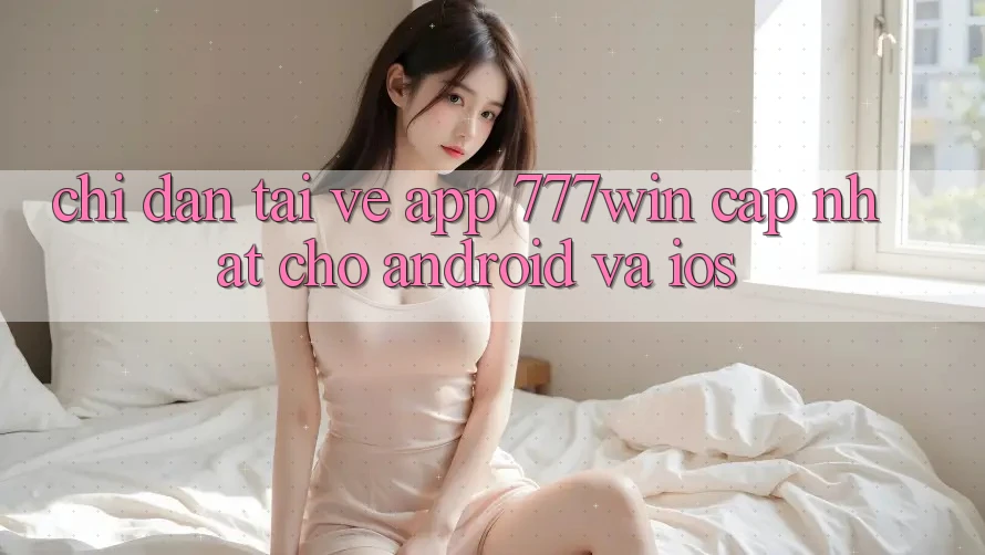 Chỉ dẫn Tải về App 777win Cập Nhật Cho Android và iOS