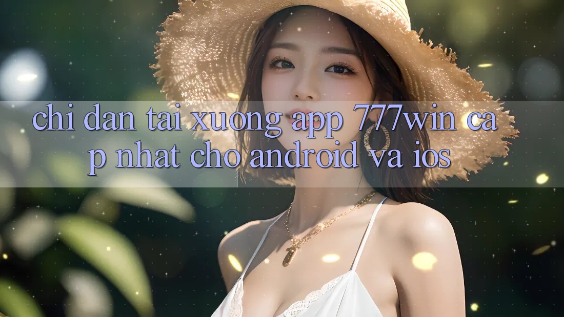 Chỉ dẫn Tải xuống App 777win Cập Nhật Cho Android và iOS