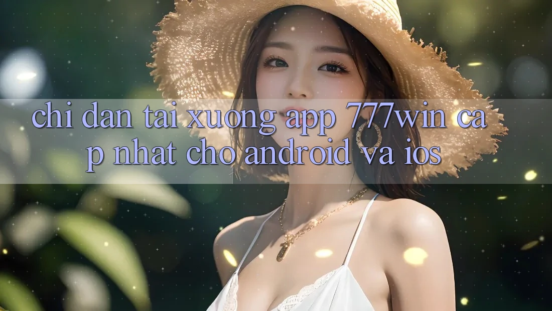 Chỉ dẫn Tải xuống App 777win Cập Nhật Cho Android và iOS
