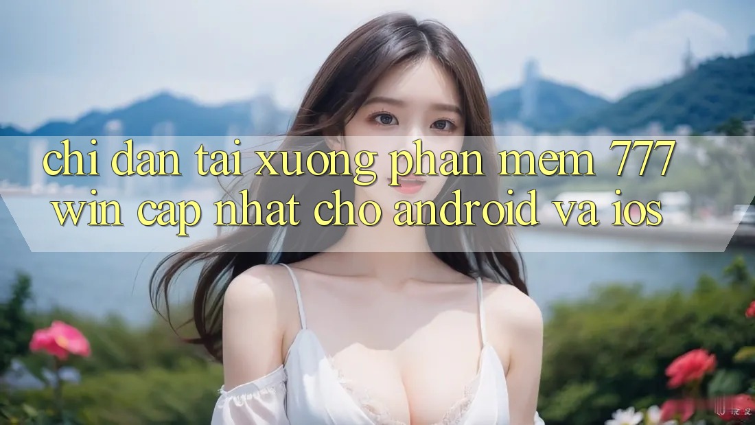 Chỉ dẫn Tải xuống Phần mềm 777win Cập Nhật Cho Android và iOS