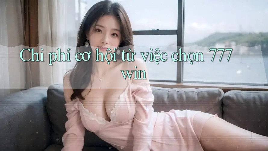 Chi phí cơ hội từ việc chọn 777win